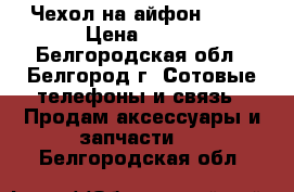 Чехол на айфон 5,5s › Цена ­ 200 - Белгородская обл., Белгород г. Сотовые телефоны и связь » Продам аксессуары и запчасти   . Белгородская обл.